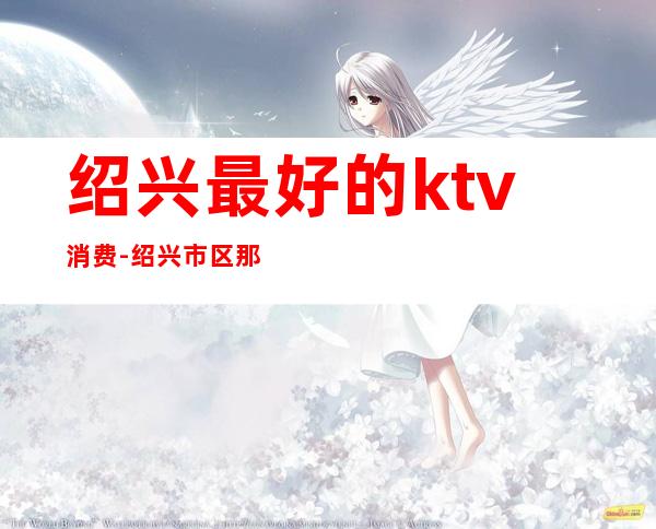 绍兴最好的ktv消费-绍兴市区那家KTV好点