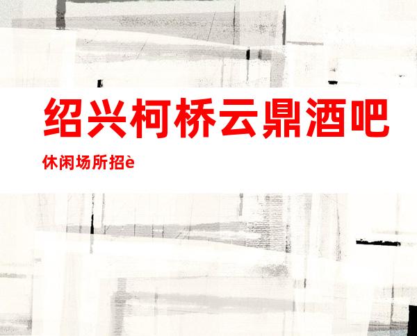 绍兴柯桥云鼎酒吧休闲场所招聘女服务员服务员好上班
