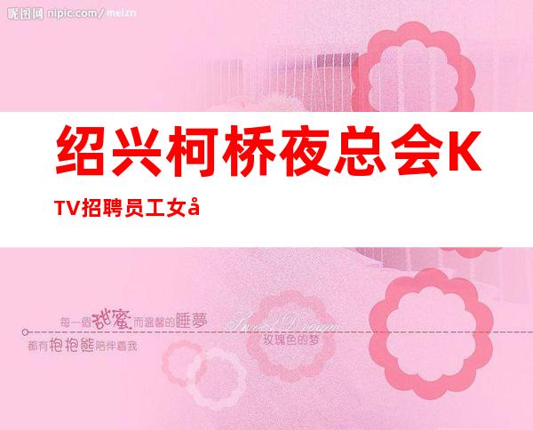绍兴柯桥夜总会KTV招聘员工女孩待遇好管住