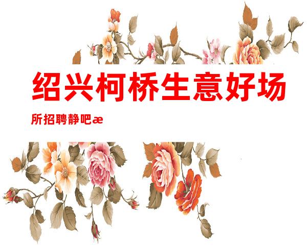 绍兴柯桥生意好场所招聘静吧服务生兼职无任务下班快
