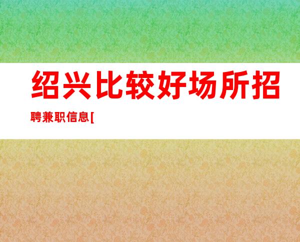绍兴比较好场所招聘兼职信息[什么都不要来了就赚]靠谱