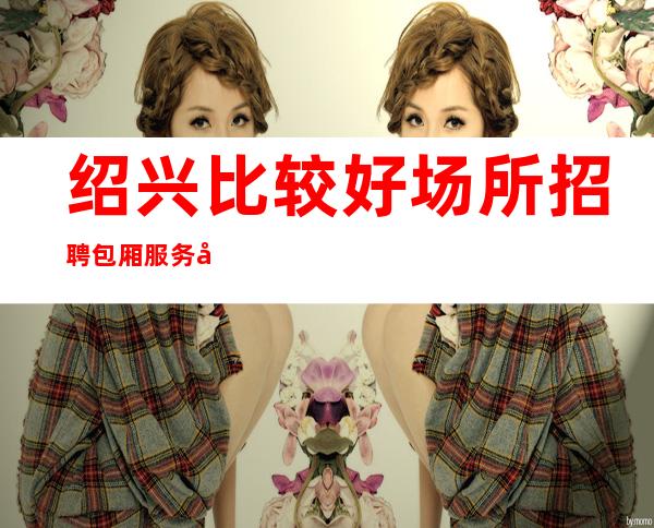 绍兴比较好场所招聘包厢服务员[亲自驻场生意好]