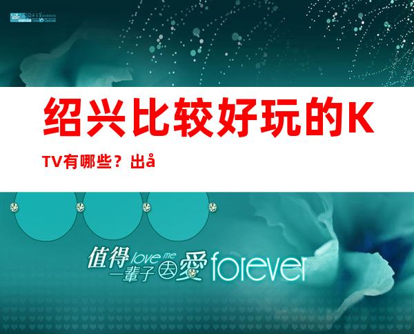 绍兴比较好玩的KTV有哪些?出名的哪家商务ktv夜总会比较好玩?