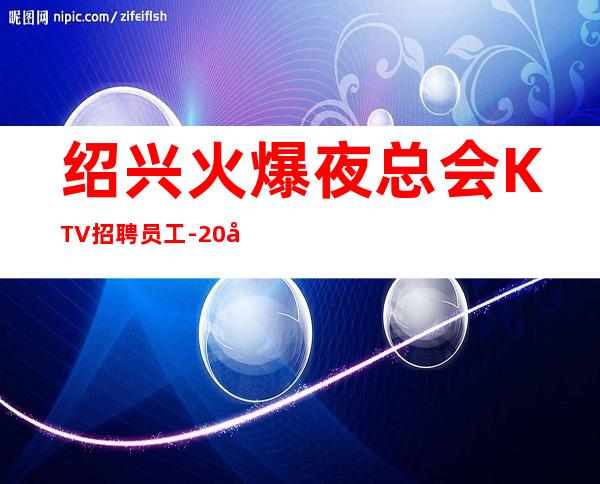 绍兴火爆夜总会KTV招聘员工-20场跟我可改变现状