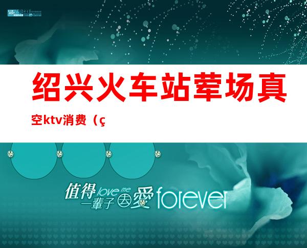 绍兴火车站荤场真空ktv消费(绍兴ktv娱乐会所价格)