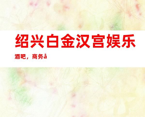 绍兴白金汉宫娱乐酒吧,商务宴请招待客户的好地方