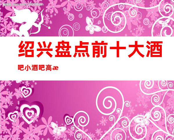 绍兴盘点前十大酒吧小酒吧高档次好性价比高