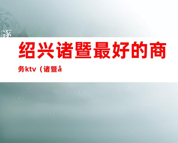 绍兴诸暨最好的商务ktv(诸暨在绍兴的排名)