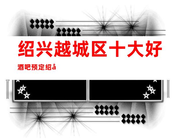 绍兴越城区十大好酒吧预定/绍兴较好玩的酒吧是哪家。