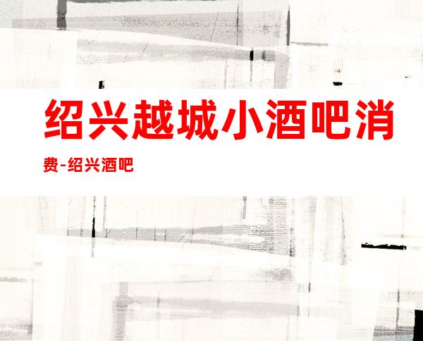 绍兴越城小酒吧消费-绍兴酒吧排行-绍兴十大小酒吧