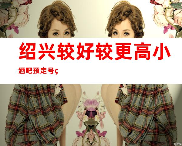 绍兴较好/较更高小酒吧预定/号码、如何消费？