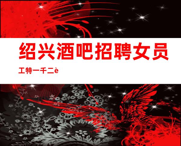 绍兴酒吧招聘女员工特一千二起（机不可失失不再来）