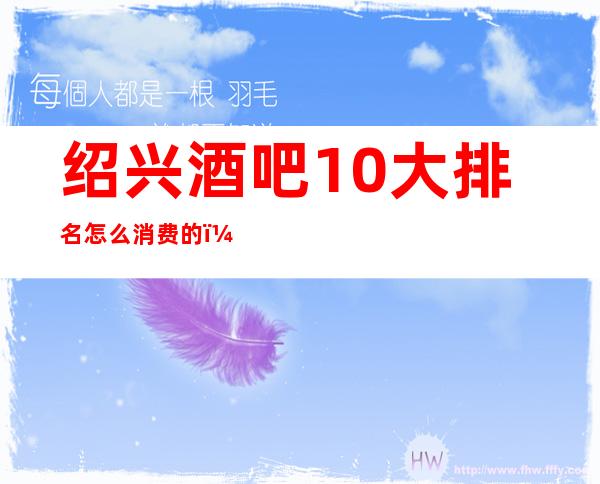 绍兴酒吧10大排名怎么消费的？全城酒吧推荐包间预定