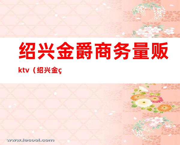 绍兴金爵商务量贩ktv(绍兴金爵商务量贩ktv电话)