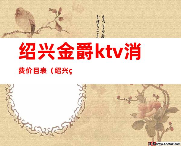 绍兴金爵ktv消费价目表(绍兴爵嘉KTV消费水平)