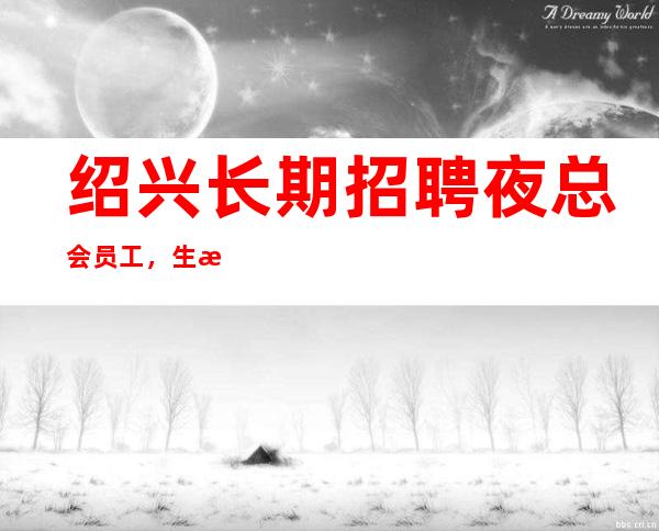绍兴长期招聘夜总会员工，生意好才是硬道理！