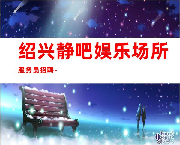 绍兴静吧娱乐场所服务员招聘-本地地段好娱乐会所