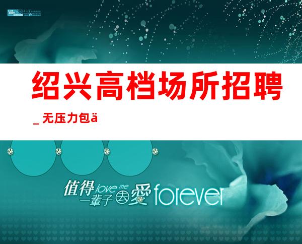 绍兴高档场所招聘_无压力包住宿