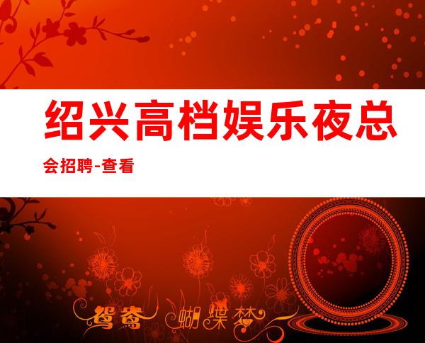 绍兴高档娱乐夜总会招聘-查看夜总会服务生需要做些什么