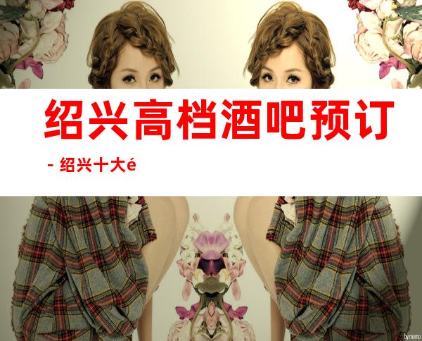 绍兴高档酒吧预订－绍兴十大酒吧场所档次排名一览