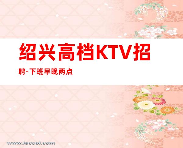 绍兴高档KTV招聘-下班早晚两点清场
