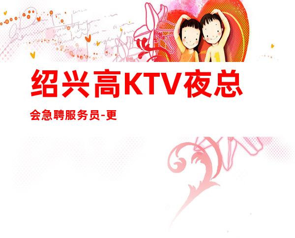 绍兴高KTV夜总会急聘服务员-更高公寓住宿