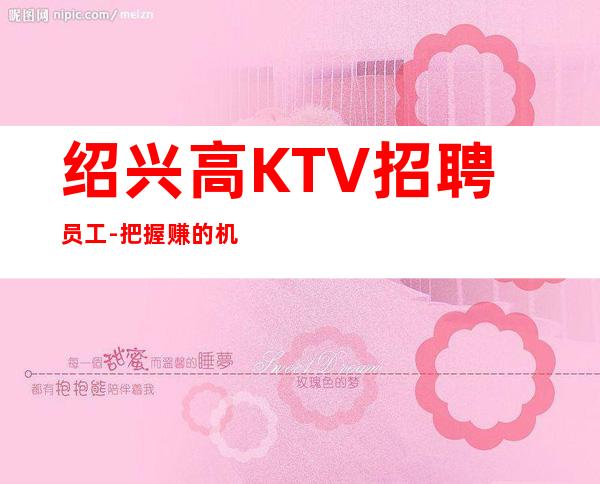绍兴高KTV招聘员工-把握赚的机会