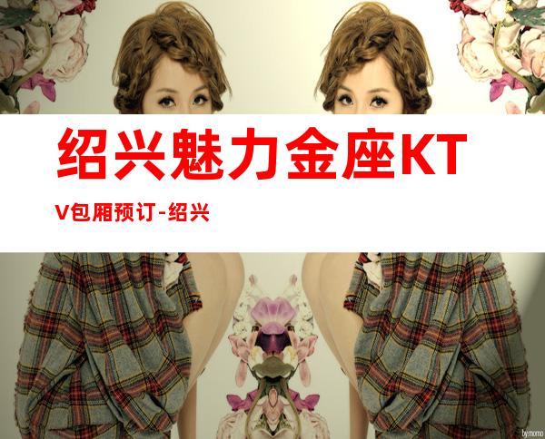 绍兴魅力金座KTV包厢预订-绍兴更高商务kt哪家好？