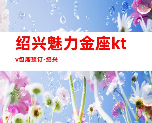 绍兴魅力金座ktv包厢预订-绍兴市越城区胜利东路386号