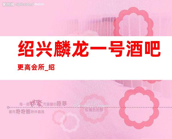 绍兴麟龙一号酒吧更高会所_绍兴酒吧预订包房