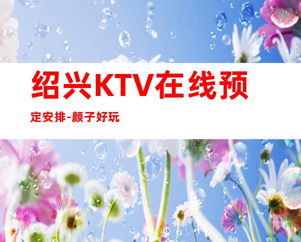 绍兴KTV在线预定安排-颜子好玩得好