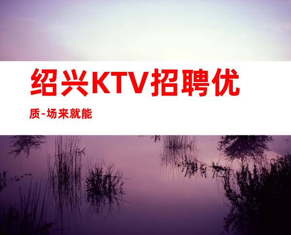 绍兴KTV招聘优质-场来就能