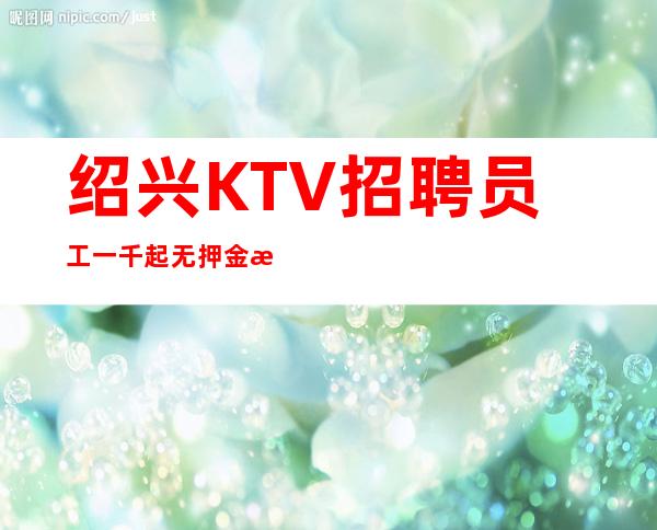 绍兴KTV招聘员工一千起 无押金 来去自由