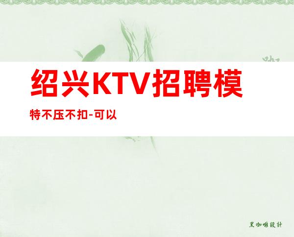 绍兴KTV招聘模特不压不扣-可以先咨询我了解夜场工作