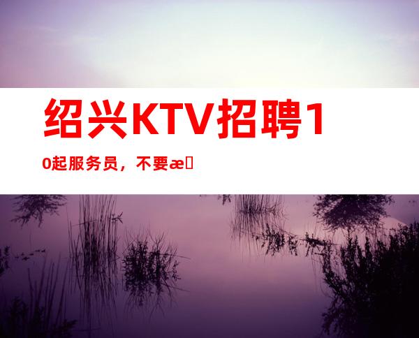 绍兴KTV招聘10起服务员，不要患得患失