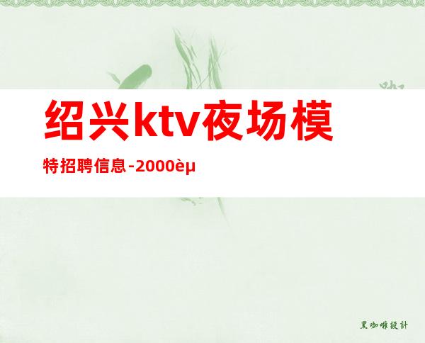 绍兴ktv夜场模特招聘信息-2000起夜场想改变现状的来