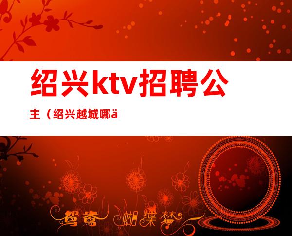 绍兴ktv招聘公主(绍兴越城哪个ktv有公主)