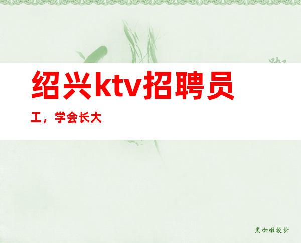 绍兴ktv招聘员工，学会长大