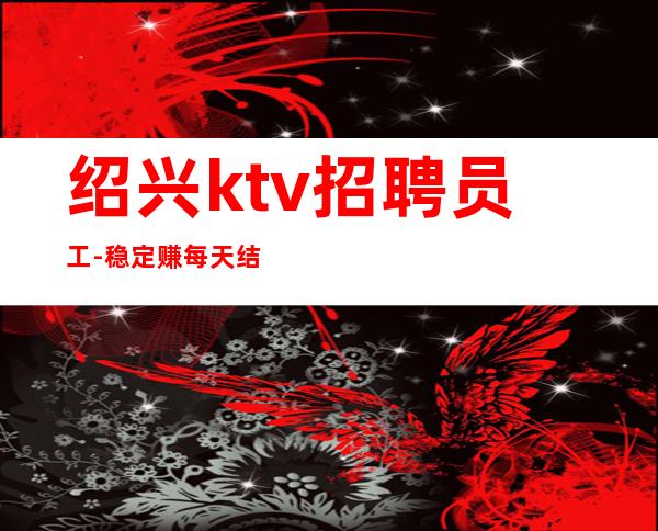 绍兴ktv招聘员工-稳定赚每天结清