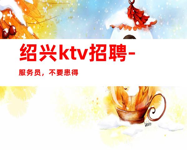 绍兴ktv招聘-服务员，不要患得患失