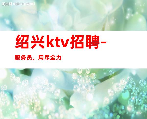 绍兴ktv招聘-服务员，用尽全力去追逐