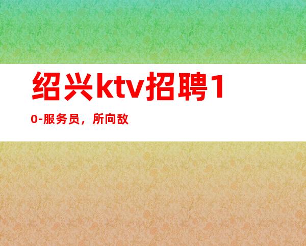 绍兴ktv招聘10-服务员，所向敌