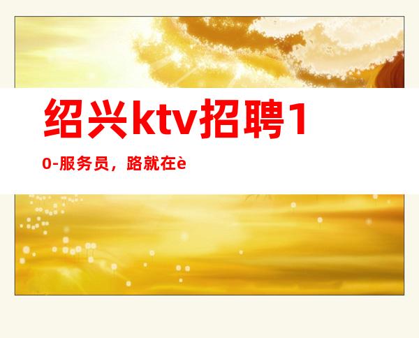 绍兴ktv招聘10-服务员，路就在自己脚下