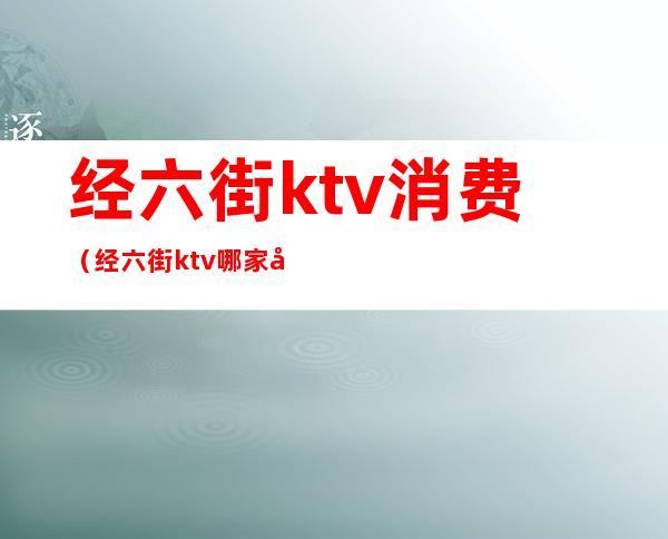 经六街ktv消费(经六街ktv哪家妹子靓)
