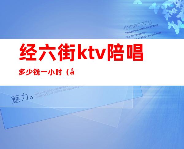 经六街ktv陪唱多少钱一小时(北京六里桥附近ktv陪唱)