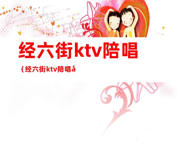 经六街ktv陪唱(经六街ktv陪唱大概什么)