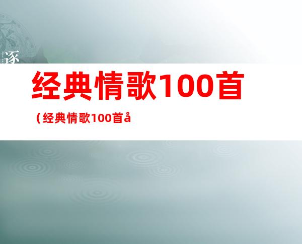 经典情歌100首(经典情歌100首华语)