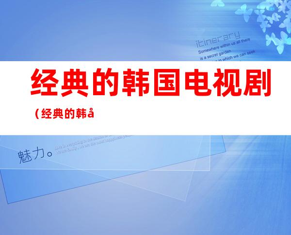 经典的韩国电视剧(经典的韩国电视剧主题曲)