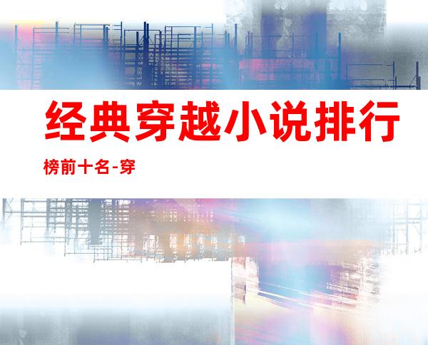 经典穿越小说排行榜前十名-穿越重生小说排行榜前十名