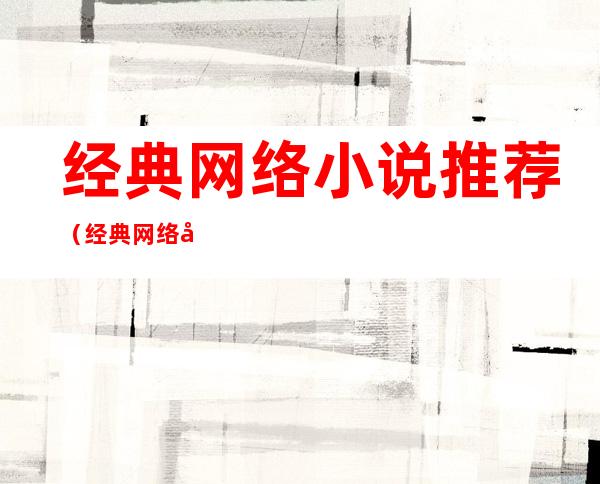 经典网络小说推荐(经典网络小说推荐必看)